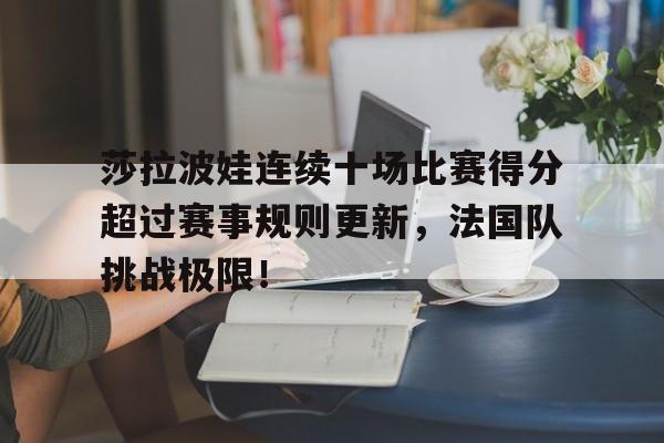 九游-莎拉波娃连续十场比赛得分超过赛事规则更新，法国队挑战极限！的简单介绍